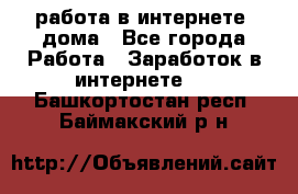 работа в интернете, дома - Все города Работа » Заработок в интернете   . Башкортостан респ.,Баймакский р-н